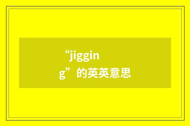 “jigging”的英英意思