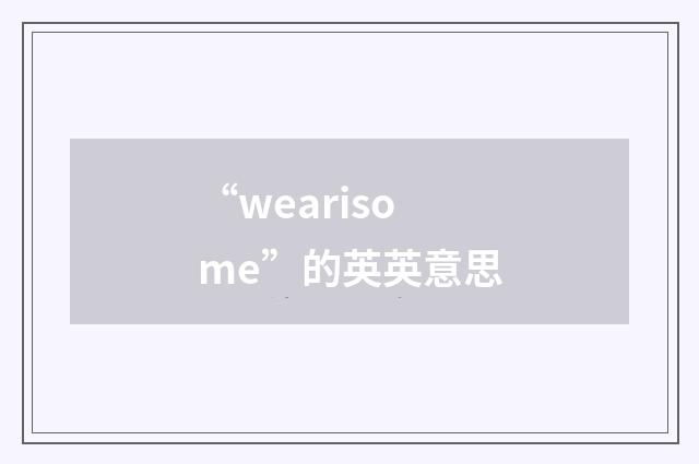 “wearisome”的英英意思
