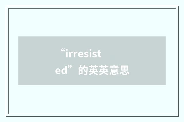 “irresisted”的英英意思
