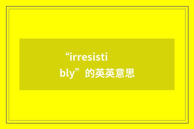 “irresistibly”的英英意思