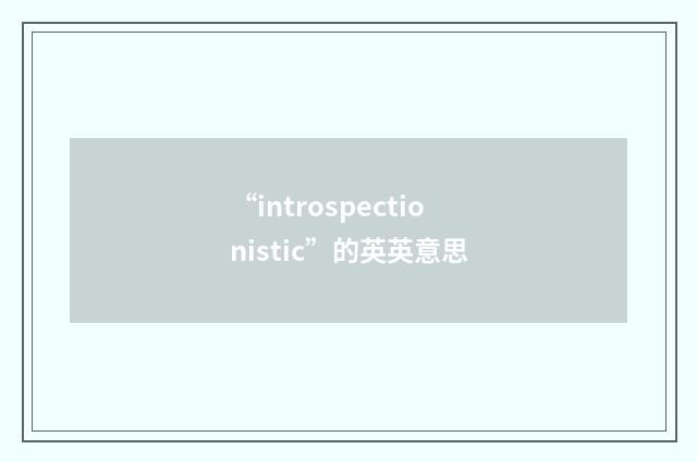 “introspectionistic”的英英意思