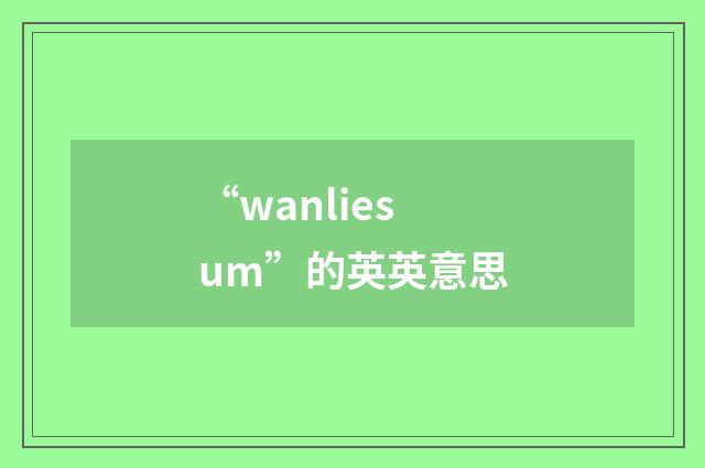 “wanliesum”的英英意思