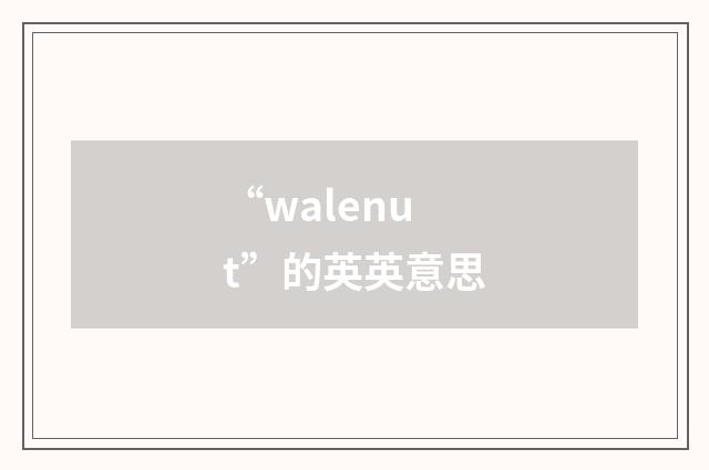 “walenut”的英英意思