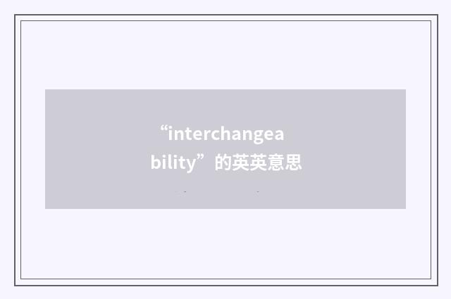 “interchangeability”的英英意思