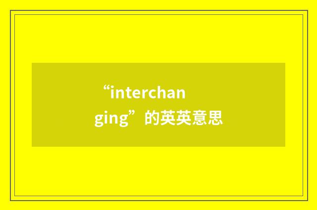 “interchanging”的英英意思