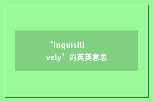 “inquisitively”的英英意思