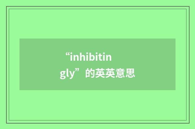 “inhibitingly”的英英意思