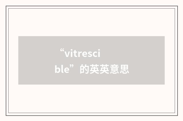 “vitrescible”的英英意思
