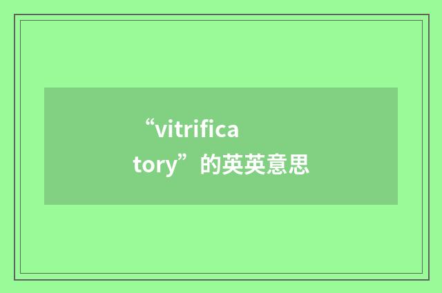 “vitrificatory”的英英意思