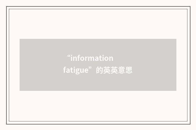 “information fatigue”的英英意思