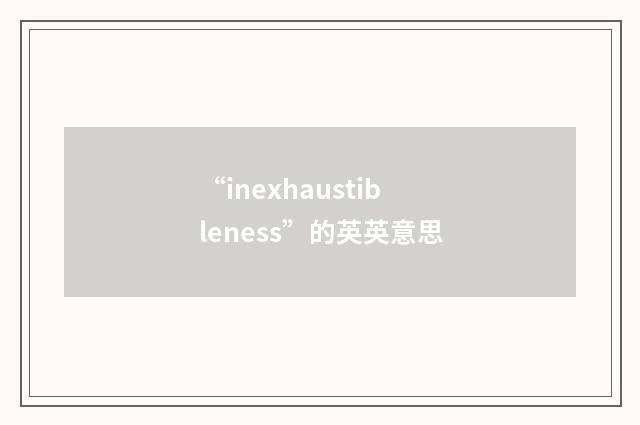 “inexhaustibleness”的英英意思