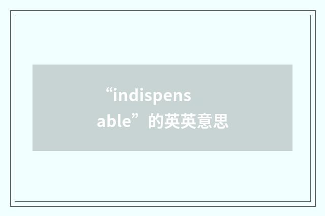 “indispensable”的英英意思