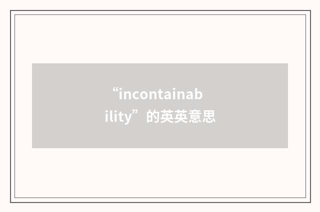 “incontainability”的英英意思