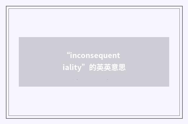 “inconsequentiality”的英英意思