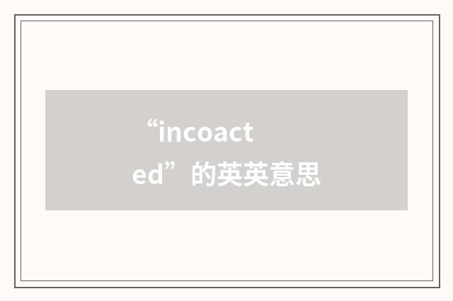 “incoacted”的英英意思