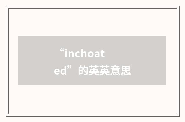 “inchoated”的英英意思