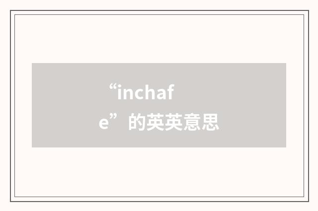 “inchafe”的英英意思