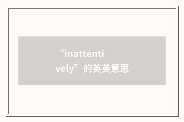 “inattentively”的英英意思