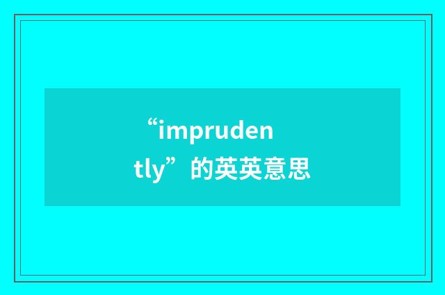 “imprudently”的英英意思