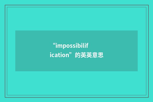 “impossibilification”的英英意思
