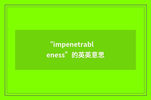 “impenetrableness”的英英意思