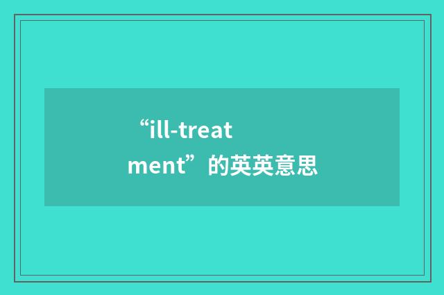 “ill-treatment”的英英意思