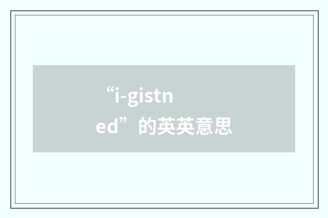 “i-gistned”的英英意思