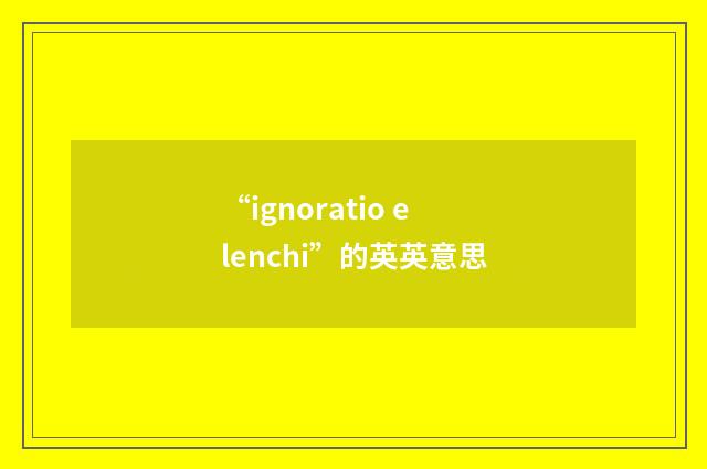 “ignoratio elenchi”的英英意思