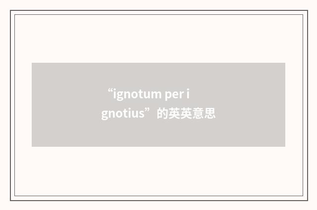 “ignotum per ignotius”的英英意思