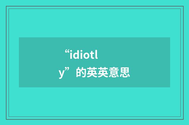 “idiotly”的英英意思