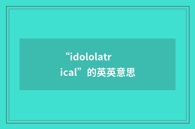 “idololatrical”的英英意思