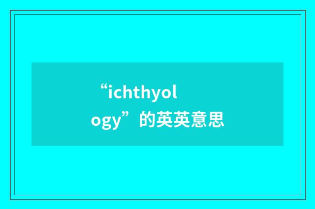 “ichthyology”的英英意思