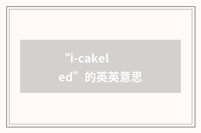 “i-cakeled”的英英意思
