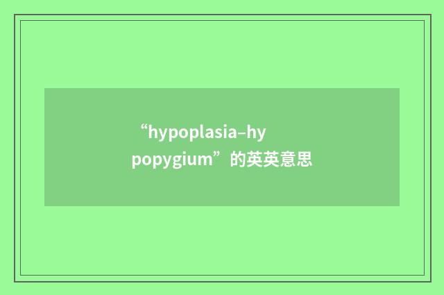 “hypoplasia–hypopygium”的英英意思