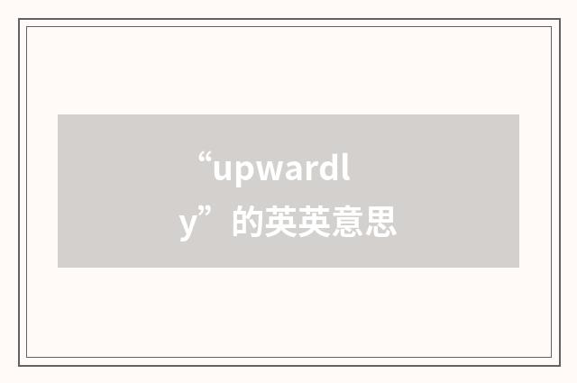 “upwardly”的英英意思