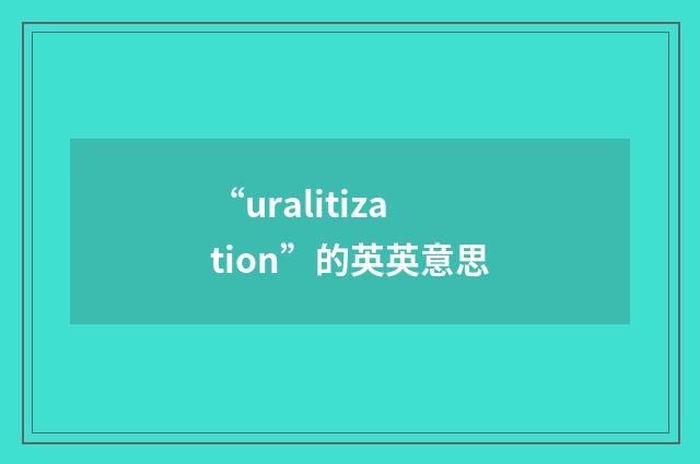 “uralitization”的英英意思
