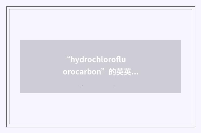 “hydrochlorofluorocarbon”的英英意思