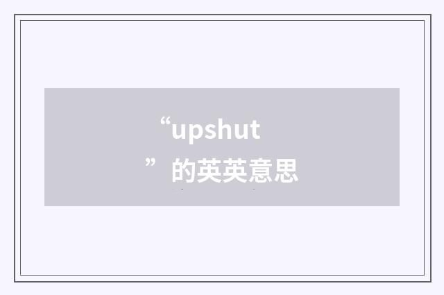 “upshut”的英英意思