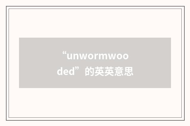 “unwormwooded”的英英意思