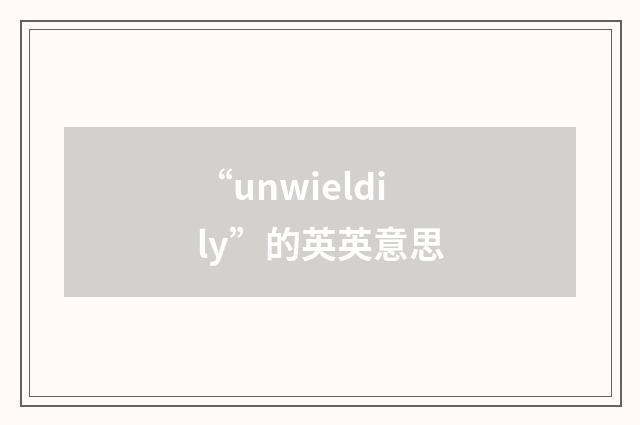 “unwieldily”的英英意思