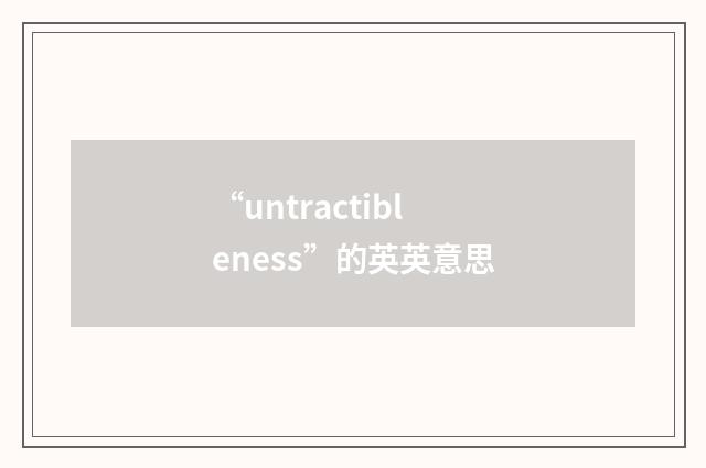 “untractibleness”的英英意思
