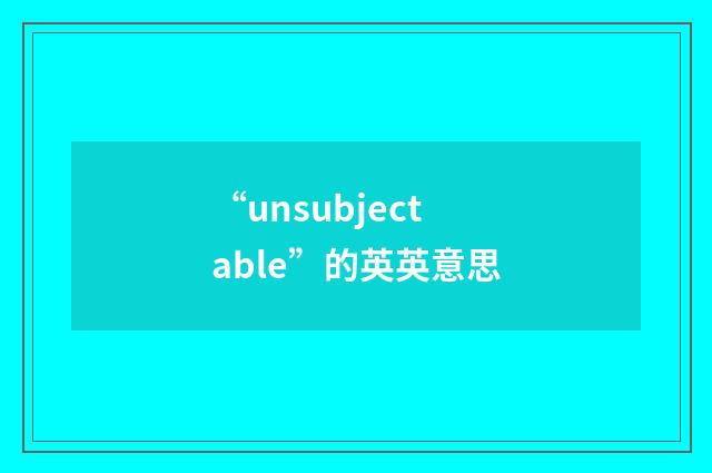 “unsubjectable”的英英意思
