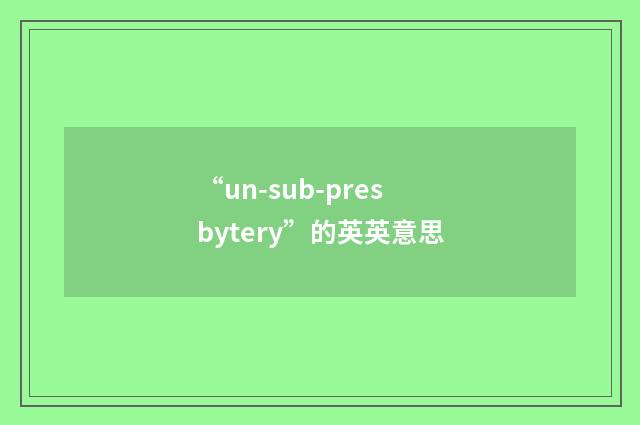 “un-sub-presbytery”的英英意思