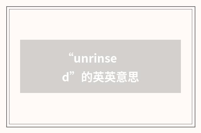 “unrinsed”的英英意思