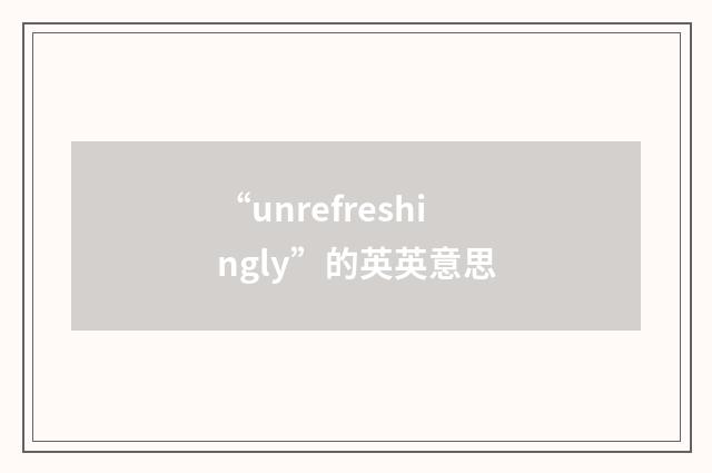 “unrefreshingly”的英英意思
