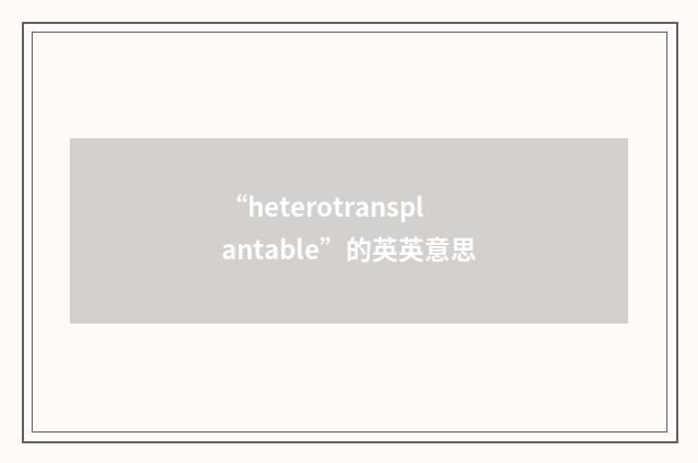 “heterotransplantable”的英英意思
