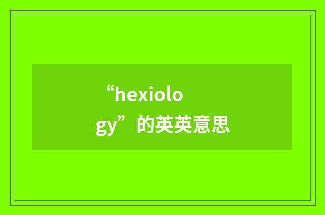 “hexiology”的英英意思