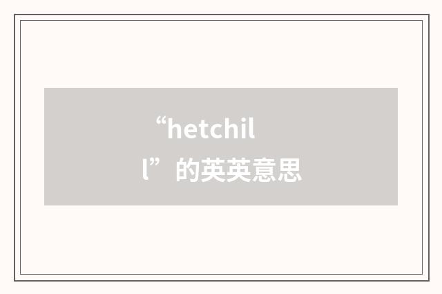 “hetchill”的英英意思