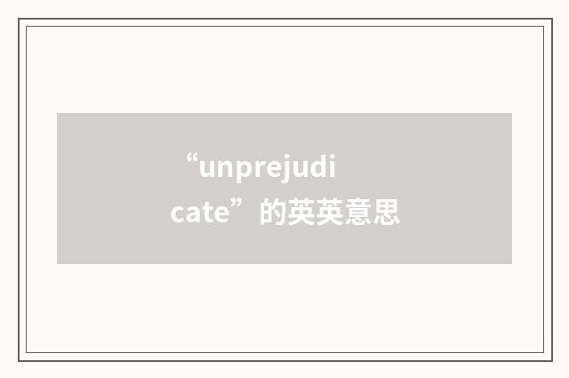 “unprejudicate”的英英意思