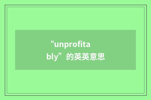 “unprofitably”的英英意思